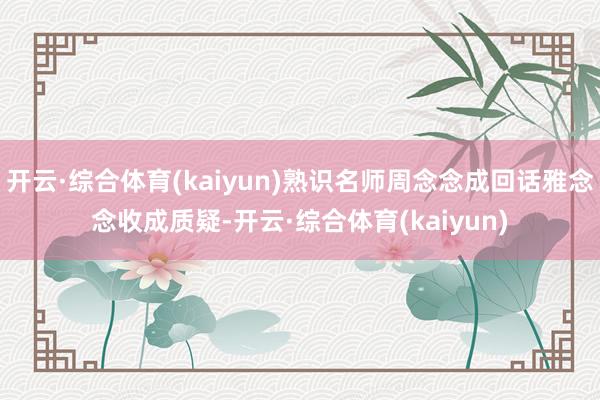开云·综合体育(kaiyun)熟识名师周念念成回话雅念念收成质疑-开云·综合体育(kaiyun)