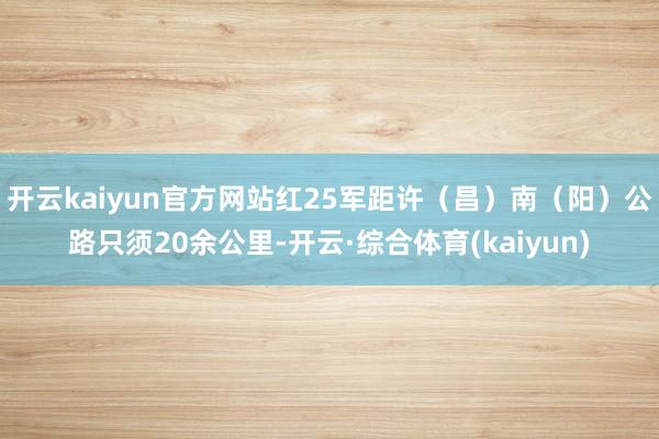 开云kaiyun官方网站红25军距许（昌）南（阳）公路只须20余公里-开云·综合体育(kaiyun)