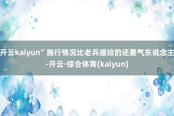 开云kaiyun”施行情况比老兵描绘的还要气东说念主-开云·综合体育(kaiyun)