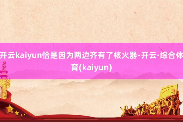 开云kaiyun恰是因为两边齐有了核火器-开云·综合体育(kaiyun)