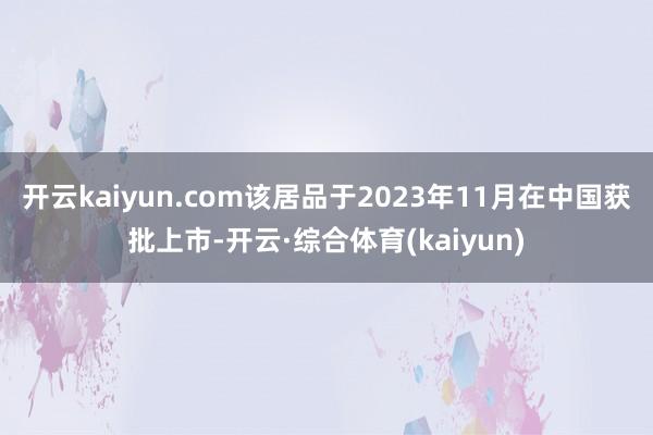 开云kaiyun.com该居品于2023年11月在中国获批上市-开云·综合体育(kaiyun)