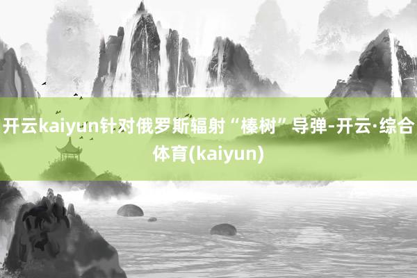 开云kaiyun针对俄罗斯辐射“榛树”导弹-开云·综合体育(kaiyun)