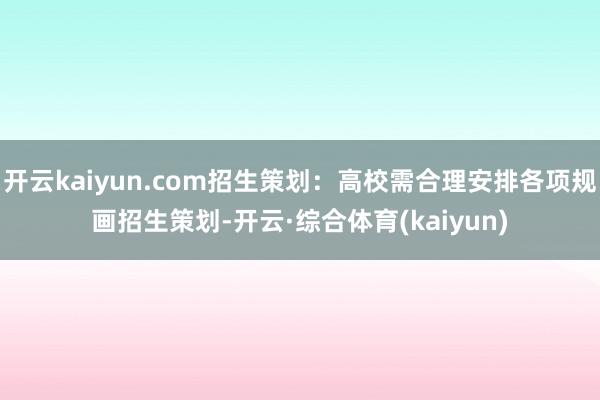 开云kaiyun.com招生策划：高校需合理安排各项规画招生策划-开云·综合体育(kaiyun)
