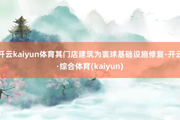 开云kaiyun体育其门店建筑为寰球基础设施修复-开云·综合体育(kaiyun)