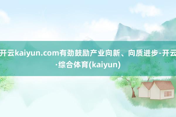 开云kaiyun.com有劲鼓励产业向新、向质进步-开云·综合体育(kaiyun)