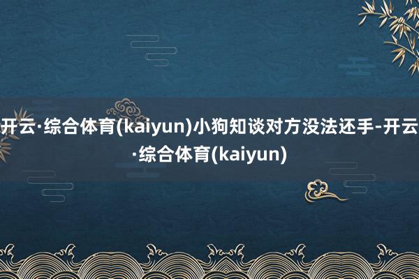开云·综合体育(kaiyun)小狗知谈对方没法还手-开云·综合体育(kaiyun)