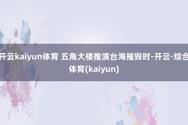 开云kaiyun体育 五角大楼推演台海摧毁时-开云·综合体育(kaiyun)