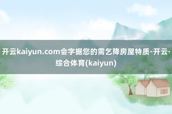 开云kaiyun.com会字据您的需乞降房屋特质-开云·综合体育(kaiyun)
