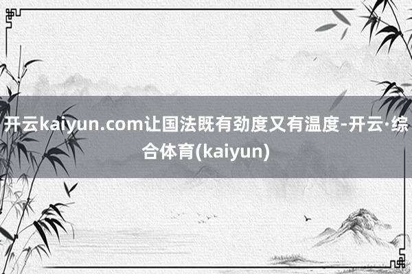 开云kaiyun.com让国法既有劲度又有温度-开云·综合体育(kaiyun)