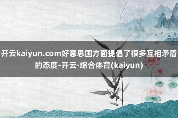 开云kaiyun.com好意思国方面提倡了很多互相矛盾的态度-开云·综合体育(kaiyun)
