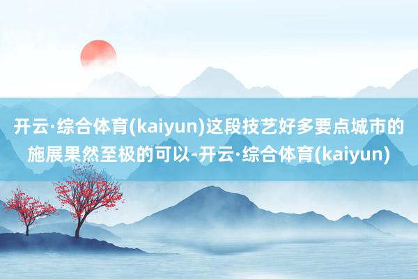 开云·综合体育(kaiyun)这段技艺好多要点城市的施展果然至极的可以-开云·综合体育(kaiyun)