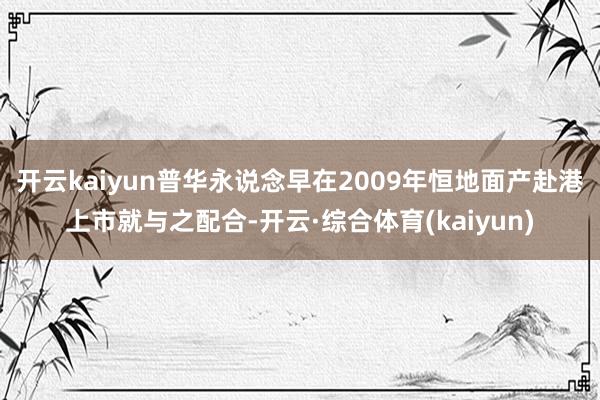 开云kaiyun普华永说念早在2009年恒地面产赴港上市就与之配合-开云·综合体育(kaiyun)