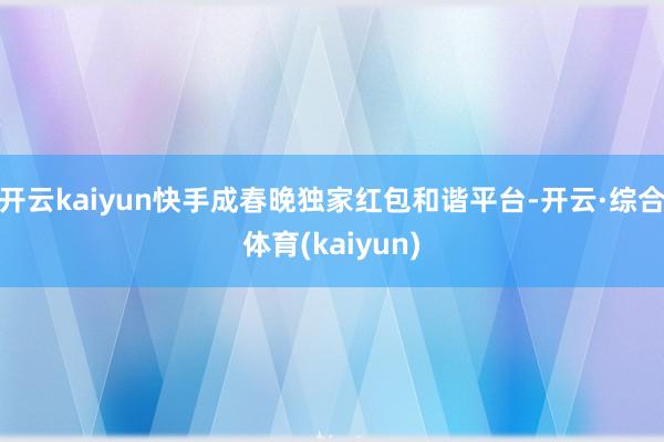 开云kaiyun快手成春晚独家红包和谐平台-开云·综合体育(kaiyun)