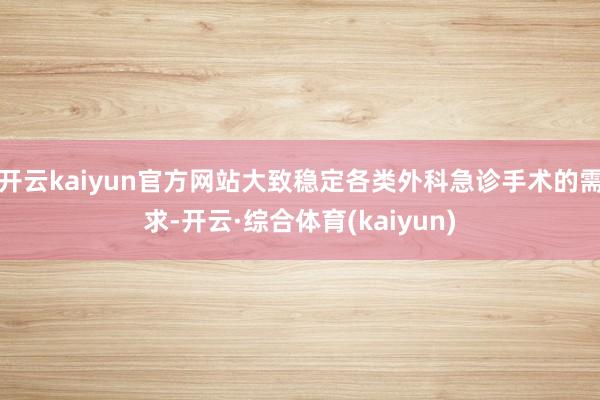 开云kaiyun官方网站大致稳定各类外科急诊手术的需求-开云·综合体育(kaiyun)