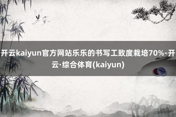 开云kaiyun官方网站乐乐的书写工致度栽培70%-开云·综合体育(kaiyun)