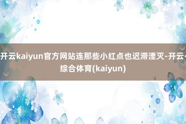 开云kaiyun官方网站连那些小红点也迟滞湮灭-开云·综合体育(kaiyun)