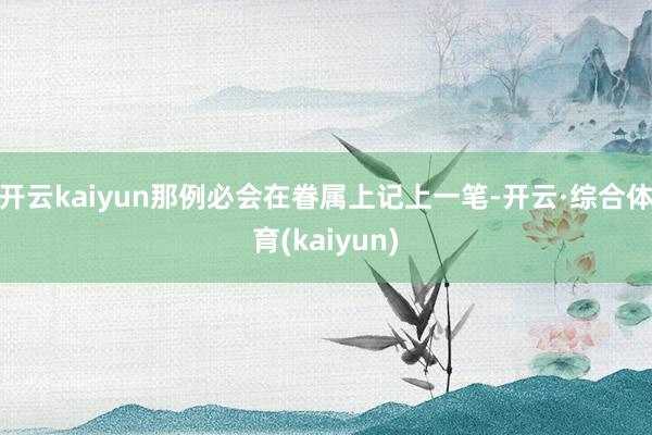 开云kaiyun那例必会在眷属上记上一笔-开云·综合体育(kaiyun)