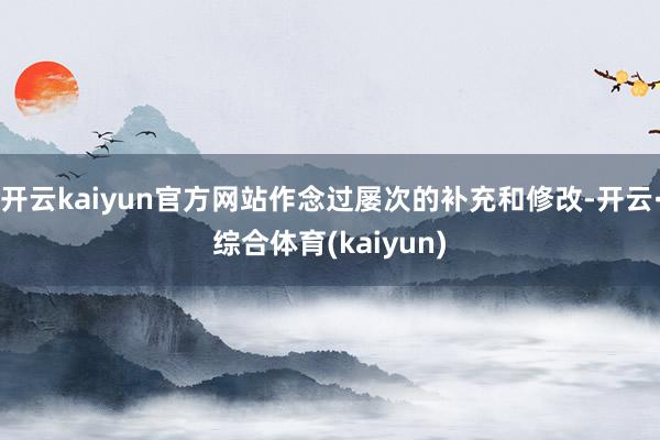 开云kaiyun官方网站作念过屡次的补充和修改-开云·综合体育(kaiyun)