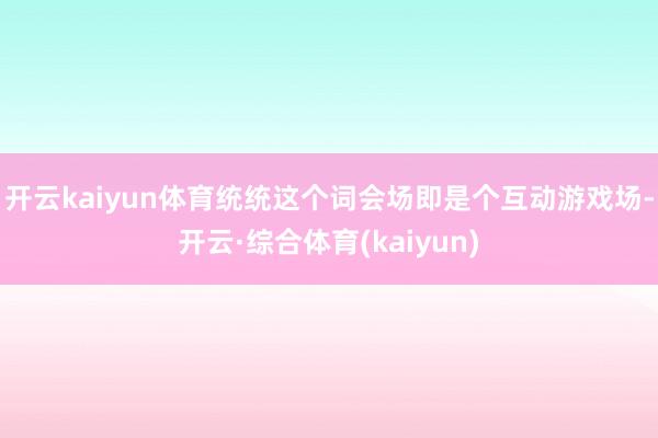 开云kaiyun体育统统这个词会场即是个互动游戏场-开云·综合体育(kaiyun)