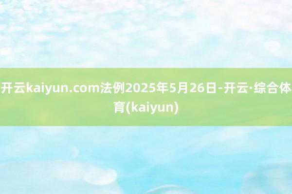 开云kaiyun.com法例2025年5月26日-开云·综合体育(kaiyun)