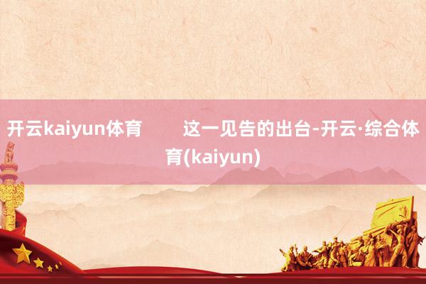 开云kaiyun体育        这一见告的出台-开云·综合体育(kaiyun)