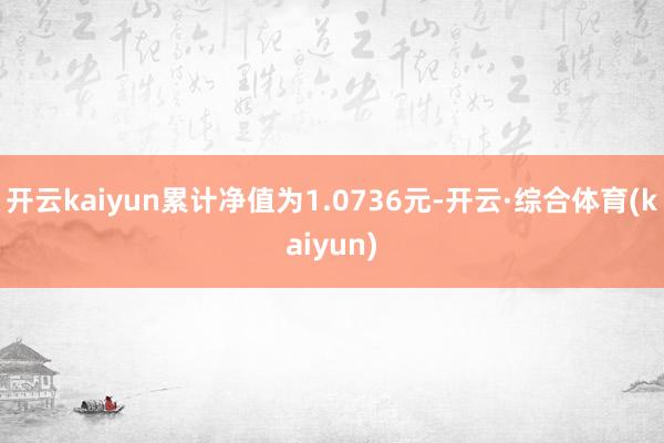 开云kaiyun累计净值为1.0736元-开云·综合体育(kaiyun)