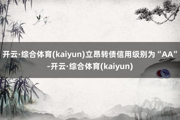 开云·综合体育(kaiyun)立昂转债信用级别为“AA”-开云·综合体育(kaiyun)