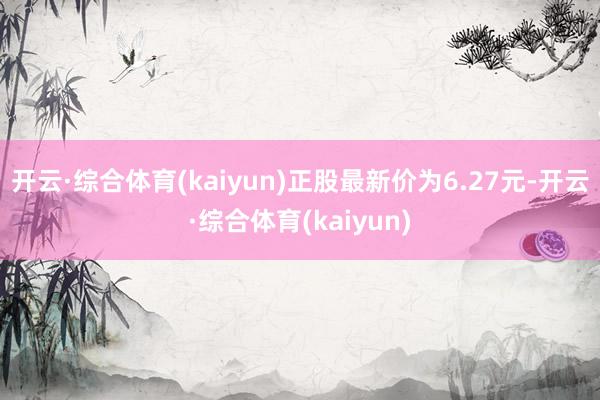 开云·综合体育(kaiyun)正股最新价为6.27元-开云·综合体育(kaiyun)