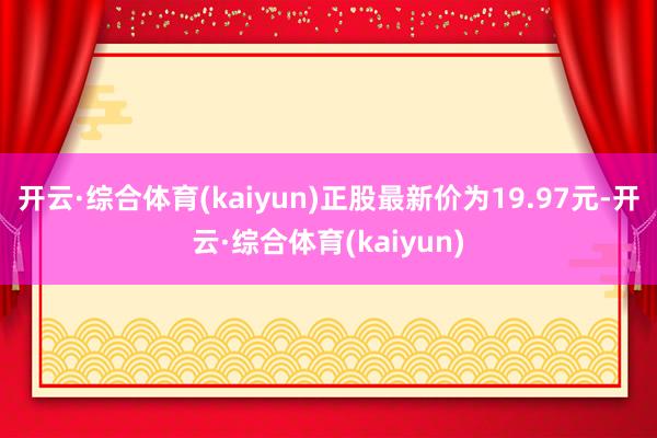 开云·综合体育(kaiyun)正股最新价为19.97元-开云·综合体育(kaiyun)