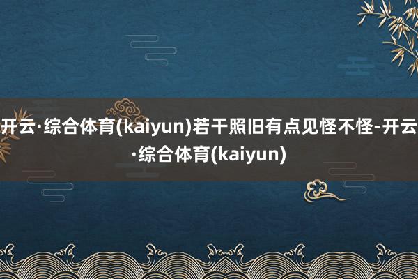 开云·综合体育(kaiyun)若干照旧有点见怪不怪-开云·综合体育(kaiyun)