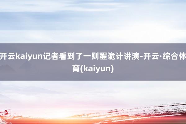 开云kaiyun记者看到了一则醒诡计讲演-开云·综合体育(kaiyun)