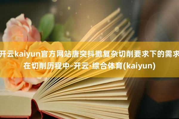 开云kaiyun官方网站唐突抖擞复杂切削要求下的需求在切削历程中-开云·综合体育(kaiyun)