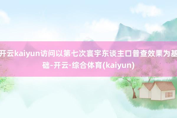 开云kaiyun访问以第七次寰宇东谈主口普查效果为基础-开云·综合体育(kaiyun)
