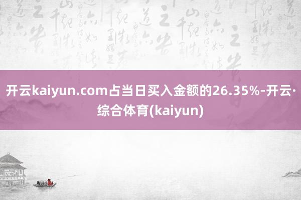 开云kaiyun.com占当日买入金额的26.35%-开云·综合体育(kaiyun)