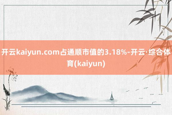 开云kaiyun.com占通顺市值的3.18%-开云·综合体育(kaiyun)