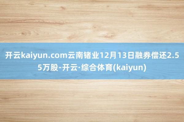 开云kaiyun.com云南锗业12月13日融券偿还2.55万股-开云·综合体育(kaiyun)