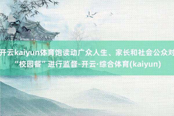 开云kaiyun体育饱读动广众人生、家长和社会公众对“校园餐”进行监督-开云·综合体育(kaiyun)