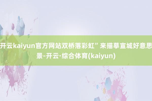 开云kaiyun官方网站双桥落彩虹”来描摹宣城好意思景-开云·综合体育(kaiyun)