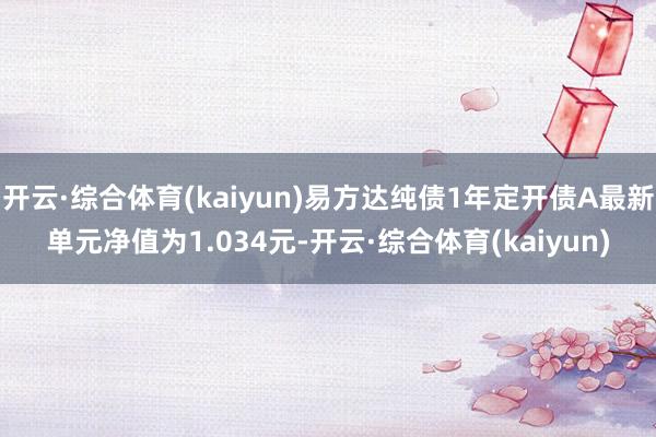 开云·综合体育(kaiyun)易方达纯债1年定开债A最新单元净值为1.034元-开云·综合体育(kaiyun)