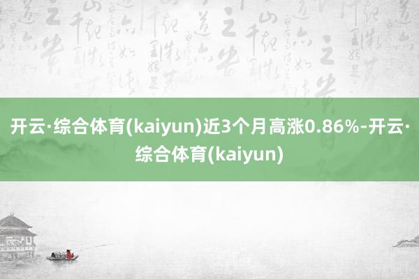 开云·综合体育(kaiyun)近3个月高涨0.86%-开云·综合体育(kaiyun)