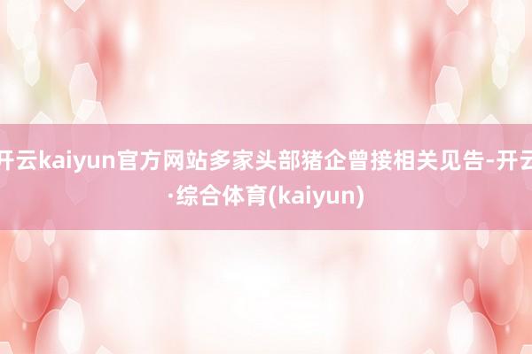 开云kaiyun官方网站多家头部猪企曾接相关见告-开云·综合体育(kaiyun)