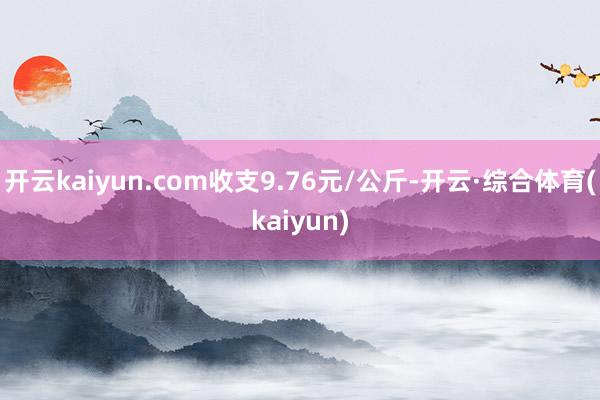 开云kaiyun.com收支9.76元/公斤-开云·综合体育(kaiyun)