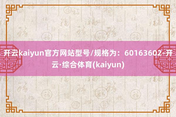 开云kaiyun官方网站型号/规格为：60163602-开云·综合体育(kaiyun)