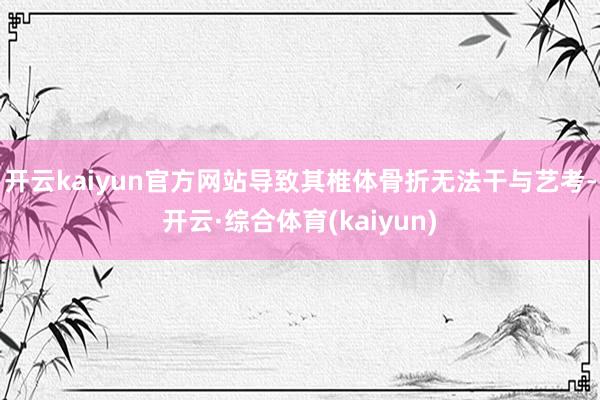 开云kaiyun官方网站导致其椎体骨折无法干与艺考-开云·综合体育(kaiyun)