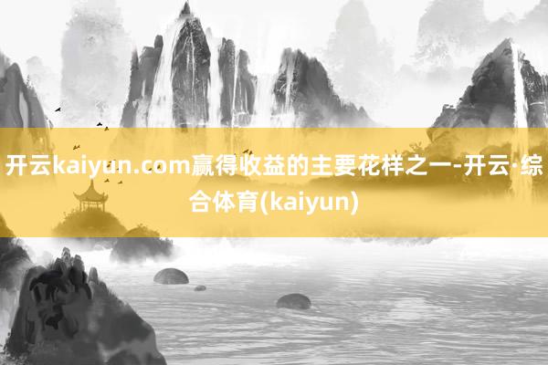 开云kaiyun.com赢得收益的主要花样之一-开云·综合体育(kaiyun)