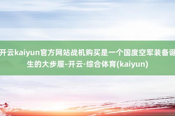开云kaiyun官方网站战机购买是一个国度空军装备诞生的大步履-开云·综合体育(kaiyun)