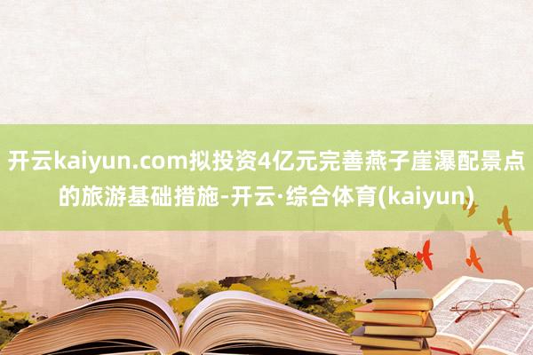 开云kaiyun.com拟投资4亿元完善燕子崖瀑配景点的旅游基础措施-开云·综合体育(kaiyun)