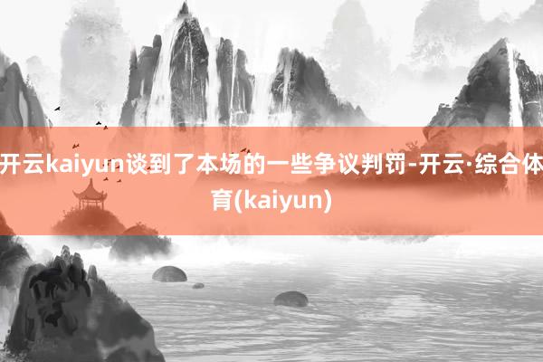 开云kaiyun谈到了本场的一些争议判罚-开云·综合体育(kaiyun)