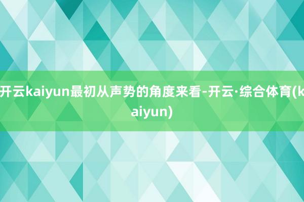 开云kaiyun最初从声势的角度来看-开云·综合体育(kaiyun)