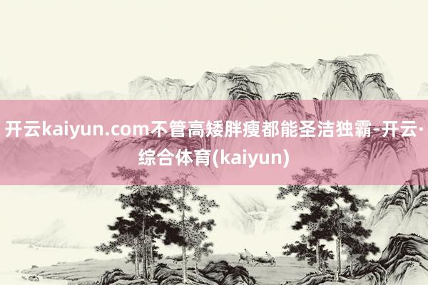 开云kaiyun.com不管高矮胖瘦都能圣洁独霸-开云·综合体育(kaiyun)